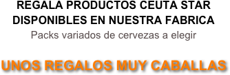 REGALA PRODUCTOS CEUTA STAR
DISPONIBLES EN NUESTRA FABRICA
Packs variados de cervezas a elegir

UNOS REGALOS MUY CABALLAS